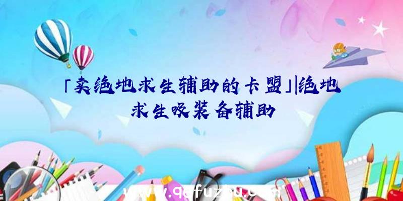 「卖绝地求生辅助的卡盟」|绝地求生吸装备辅助